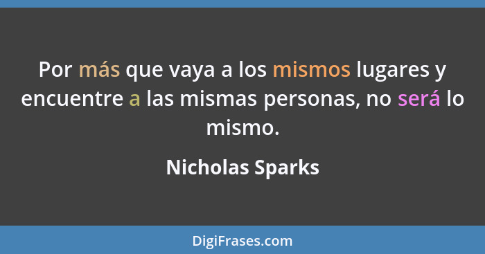 Por más que vaya a los mismos lugares y encuentre a las mismas personas, no será lo mismo.... - Nicholas Sparks