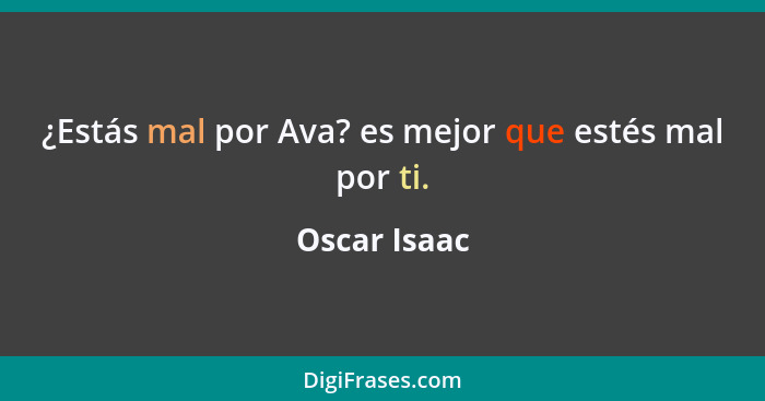 ¿Estás mal por Ava? es mejor que estés mal por ti.... - Oscar Isaac