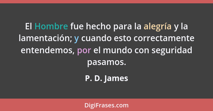 El Hombre fue hecho para la alegría y la lamentación; y cuando esto correctamente entendemos, por el mundo con seguridad pasamos.... - P. D. James