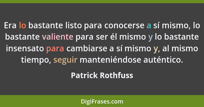 Era lo bastante listo para conocerse a sí mismo, lo bastante valiente para ser él mismo y lo bastante insensato para cambiarse a sí... - Patrick Rothfuss