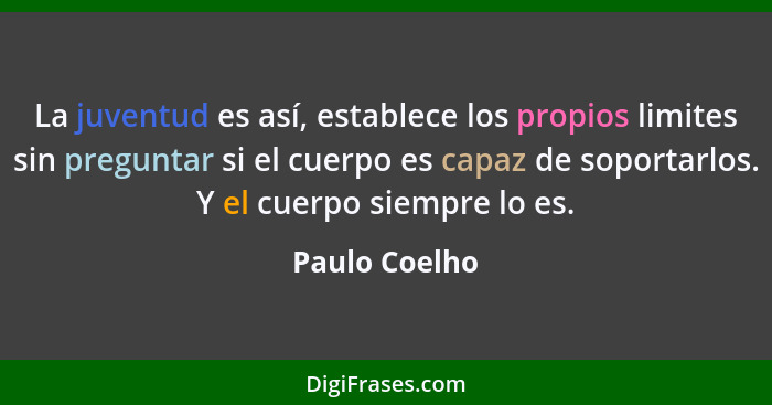 La juventud es así, establece los propios limites sin preguntar si el cuerpo es capaz de soportarlos. Y el cuerpo siempre lo es.... - Paulo Coelho