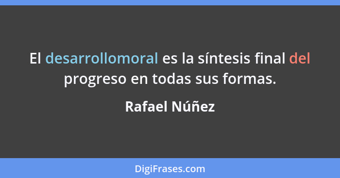 El desarrollomoral es la síntesis final del progreso en todas sus formas.... - Rafael Núñez