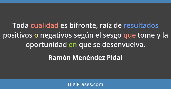 Toda cualidad es bifronte, raíz de resultados positivos o negativos según el sesgo que tome y la oportunidad en que se desenvue... - Ramón Menéndez Pidal