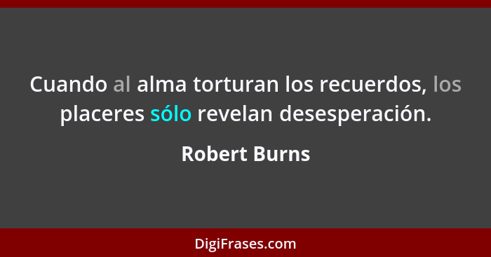 Cuando al alma torturan los recuerdos, los placeres sólo revelan desesperación.... - Robert Burns