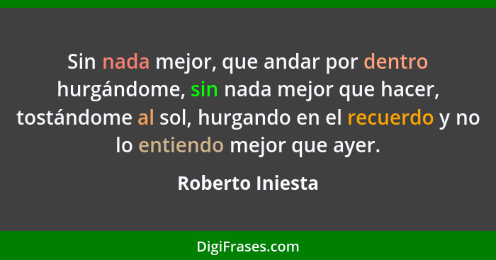 Sin nada mejor, que andar por dentro hurgándome, sin nada mejor que hacer, tostándome al sol, hurgando en el recuerdo y no lo entien... - Roberto Iniesta