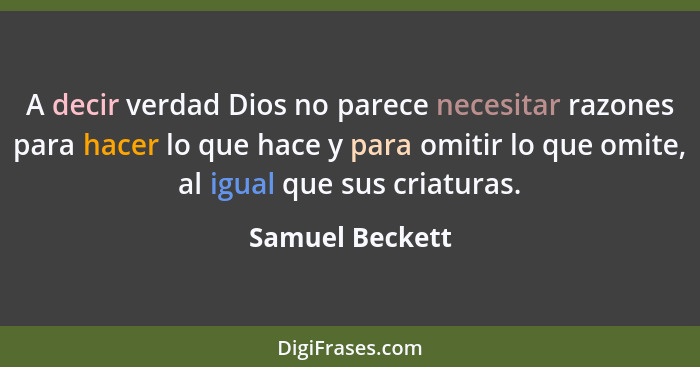 A decir verdad Dios no parece necesitar razones para hacer lo que hace y para omitir lo que omite, al igual que sus criaturas.... - Samuel Beckett