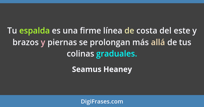 Tu espalda es una firme línea de costa del este y brazos y piernas se prolongan más allá de tus colinas graduales.... - Seamus Heaney