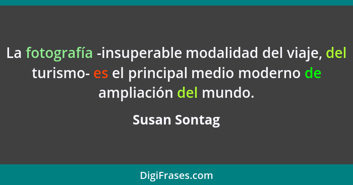 La fotografía -insuperable modalidad del viaje, del turismo- es el principal medio moderno de ampliación del mundo.... - Susan Sontag