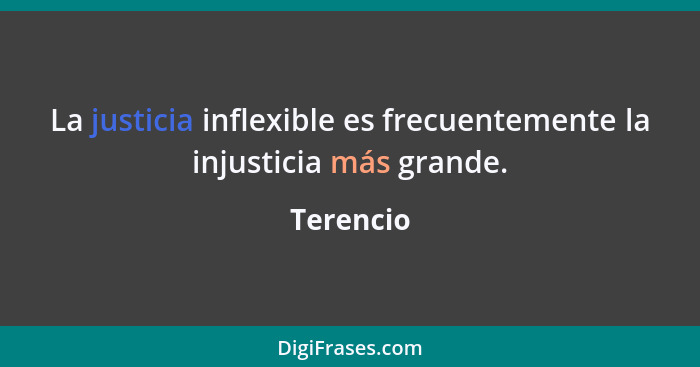 La justicia inflexible es frecuentemente la injusticia más grande.... - Terencio