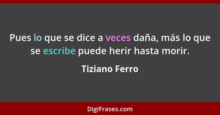 Pues lo que se dice a veces daña, más lo que se escribe puede herir hasta morir.... - Tiziano Ferro