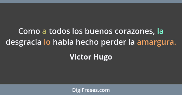 Como a todos los buenos corazones, la desgracia lo había hecho perder la amargura.... - Victor Hugo