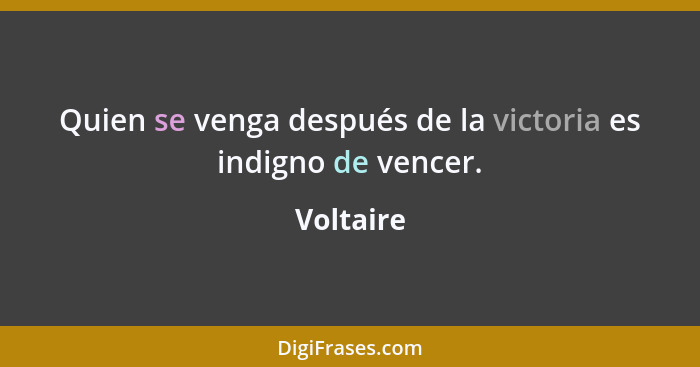 Quien se venga después de la victoria es indigno de vencer.... - Voltaire