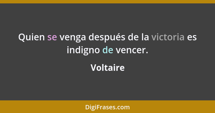 Quien se venga después de la victoria es indigno de vencer.... - Voltaire