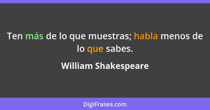 Ten más de lo que muestras; habla menos de lo que sabes.... - William Shakespeare