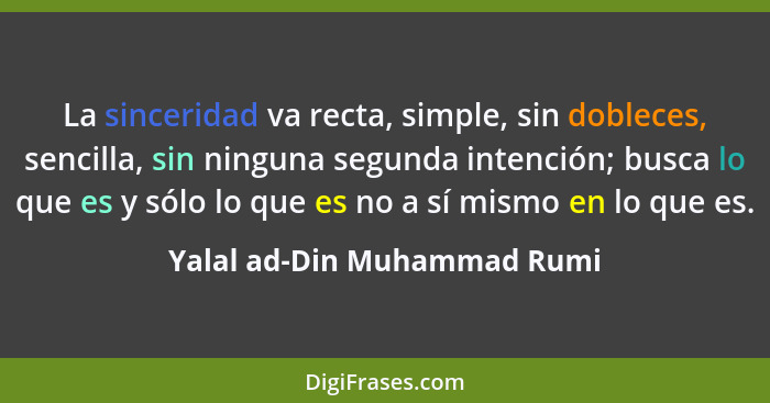 La sinceridad va recta, simple, sin dobleces, sencilla, sin ninguna segunda intención; busca lo que es y sólo lo que es n... - Yalal ad-Din Muhammad Rumi