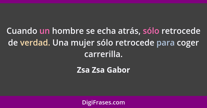 Cuando un hombre se echa atrás, sólo retrocede de verdad. Una mujer sólo retrocede para coger carrerilla.... - Zsa Zsa Gabor