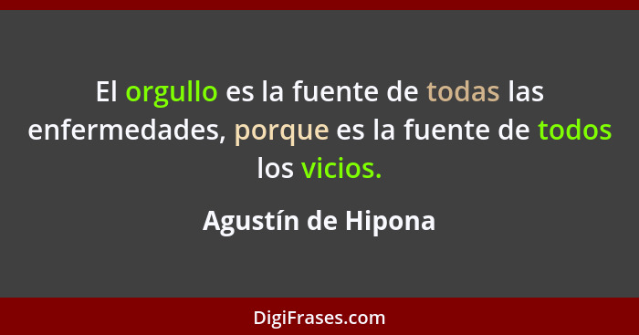 El orgullo es la fuente de todas las enfermedades, porque es la fuente de todos los vicios.... - Agustín de Hipona