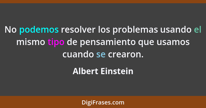 No podemos resolver los problemas usando el mismo tipo de pensamiento que usamos cuando se crearon.... - Albert Einstein