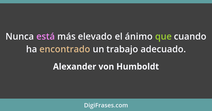 Nunca está más elevado el ánimo que cuando ha encontrado un trabajo adecuado.... - Alexander von Humboldt