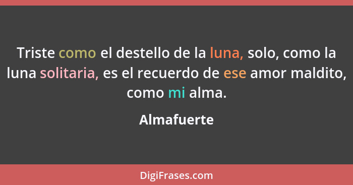 Triste como el destello de la luna, solo, como la luna solitaria, es el recuerdo de ese amor maldito, como mi alma.... - Almafuerte