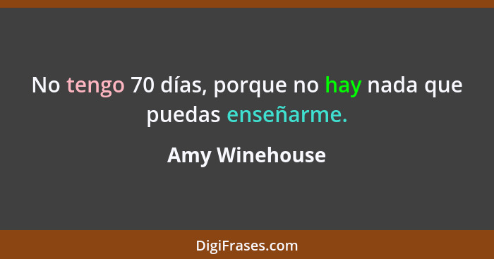 No tengo 70 días, porque no hay nada que puedas enseñarme.... - Amy Winehouse