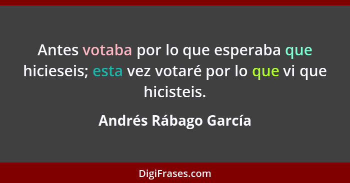 Antes votaba por lo que esperaba que hicieseis; esta vez votaré por lo que vi que hicisteis.... - Andrés Rábago García