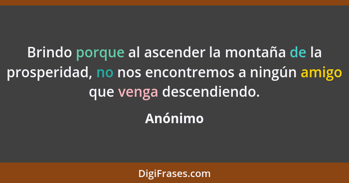 Brindo porque al ascender la montaña de la prosperidad, no nos encontremos a ningún amigo que venga descendiendo.... - Anónimo