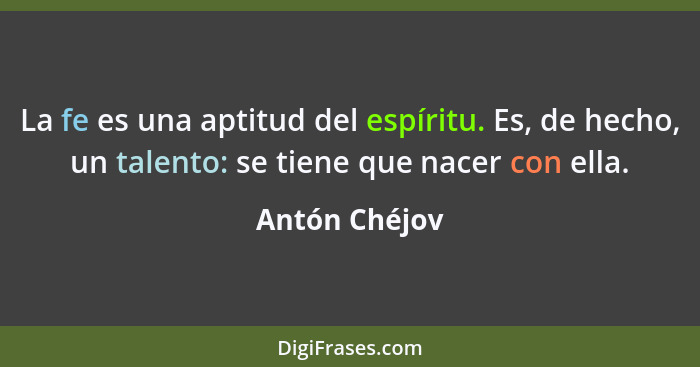 La fe es una aptitud del espíritu. Es, de hecho, un talento: se tiene que nacer con ella.... - Antón Chéjov