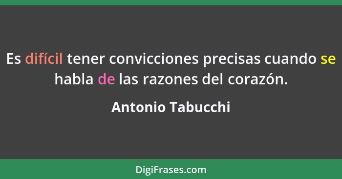 Es difícil tener convicciones precisas cuando se habla de las razones del corazón.... - Antonio Tabucchi