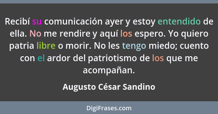 Recibí su comunicación ayer y estoy entendido de ella. No me rendire y aquí los espero. Yo quiero patria libre o morir. No les... - Augusto César Sandino