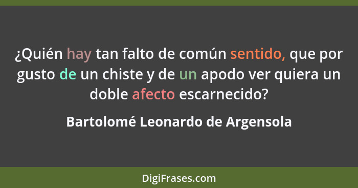 ¿Quién hay tan falto de común sentido, que por gusto de un chiste y de un apodo ver quiera un doble afecto escarneci... - Bartolomé Leonardo de Argensola