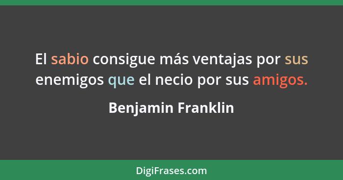 El sabio consigue más ventajas por sus enemigos que el necio por sus amigos.... - Benjamin Franklin