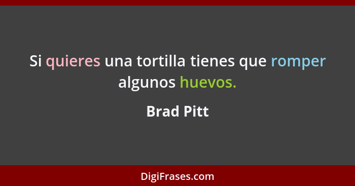 Si quieres una tortilla tienes que romper algunos huevos.... - Brad Pitt