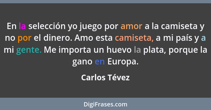 En la selección yo juego por amor a la camiseta y no por el dinero. Amo esta camiseta, a mi país y a mi gente. Me importa un huevo la p... - Carlos Tévez