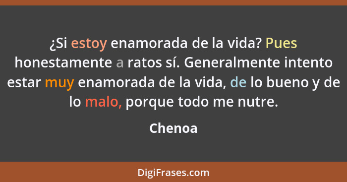 ¿Si estoy enamorada de la vida? Pues honestamente a ratos sí. Generalmente intento estar muy enamorada de la vida, de lo bueno y de lo malo,... - Chenoa