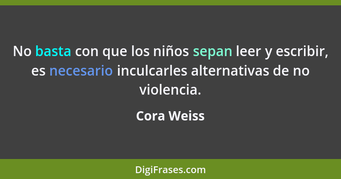 No basta con que los niños sepan leer y escribir, es necesario inculcarles alternativas de no violencia.... - Cora Weiss