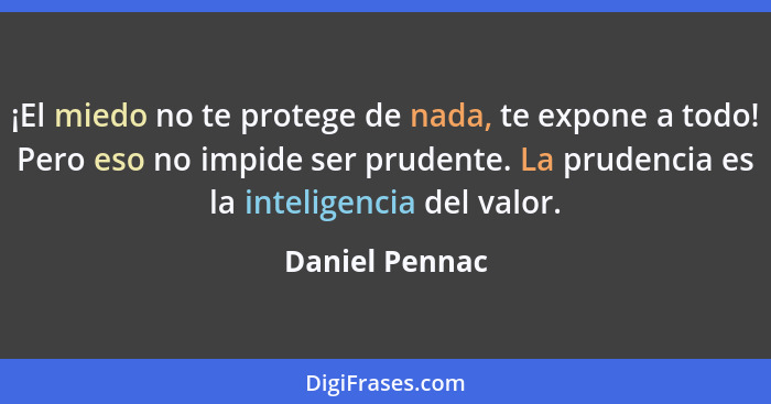 ¡El miedo no te protege de nada, te expone a todo! Pero eso no impide ser prudente. La prudencia es la inteligencia del valor.... - Daniel Pennac