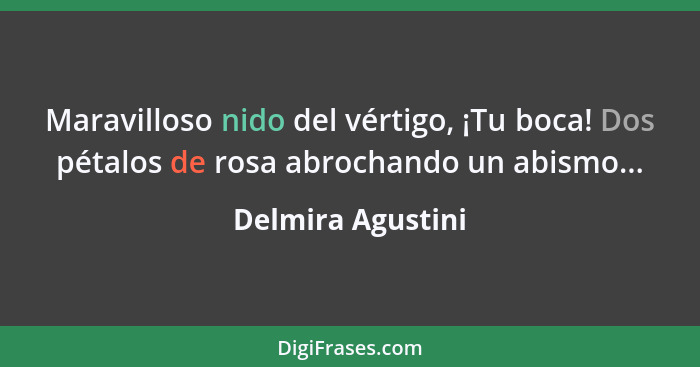 Maravilloso nido del vértigo, ¡Tu boca! Dos pétalos de rosa abrochando un abismo...... - Delmira Agustini