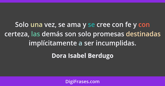 Solo una vez, se ama y se cree con fe y con certeza, las demás son solo promesas destinadas implícitamente a ser incumplidas.... - Dora Isabel Berdugo