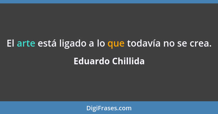 El arte está ligado a lo que todavía no se crea.... - Eduardo Chillida