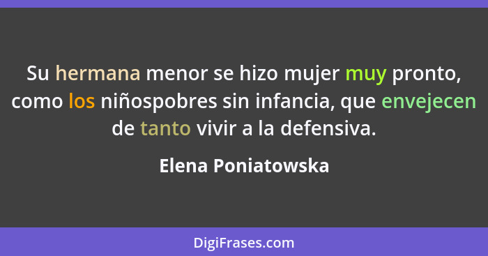 Su hermana menor se hizo mujer muy pronto, como los niñospobres sin infancia, que envejecen de tanto vivir a la defensiva.... - Elena Poniatowska