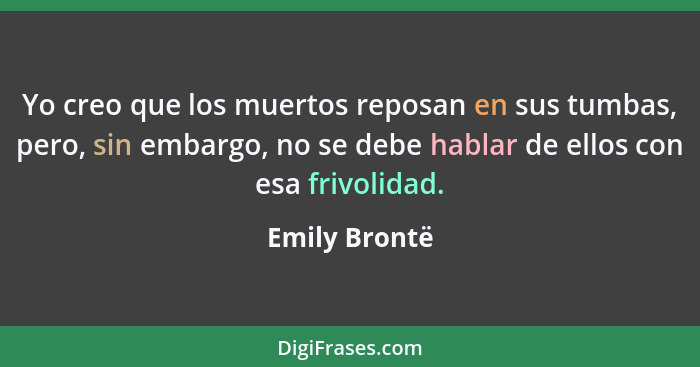 Yo creo que los muertos reposan en sus tumbas, pero, sin embargo, no se debe hablar de ellos con esa frivolidad.... - Emily Brontë