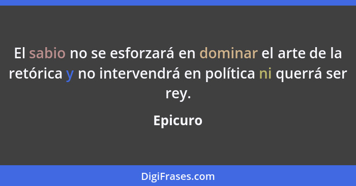 El sabio no se esforzará en dominar el arte de la retórica y no intervendrá en política ni querrá ser rey.... - Epicuro