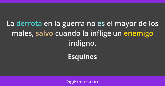 La derrota en la guerra no es el mayor de los males, salvo cuando la inflige un enemigo indigno.... - Esquines