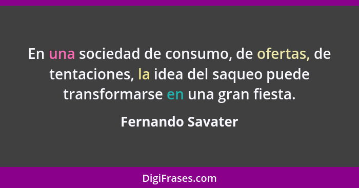 En una sociedad de consumo, de ofertas, de tentaciones, la idea del saqueo puede transformarse en una gran fiesta.... - Fernando Savater