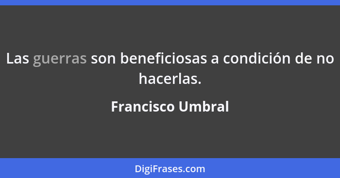 Las guerras son beneficiosas a condición de no hacerlas.... - Francisco Umbral