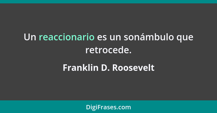 Un reaccionario es un sonámbulo que retrocede.... - Franklin D. Roosevelt