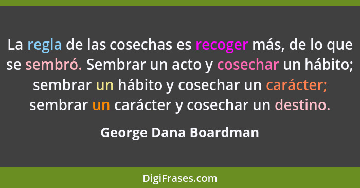 La regla de las cosechas es recoger más, de lo que se sembró. Sembrar un acto y cosechar un hábito; sembrar un hábito y cosecha... - George Dana Boardman