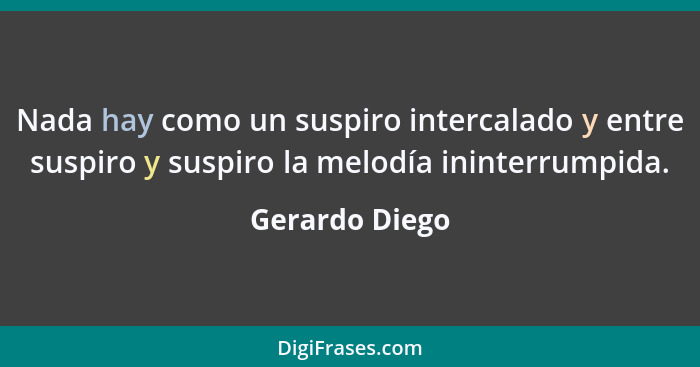 Nada hay como un suspiro intercalado y entre suspiro y suspiro la melodía ininterrumpida.... - Gerardo Diego