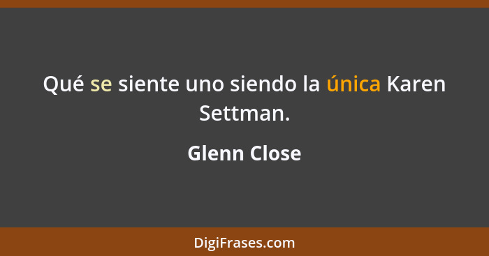 Qué se siente uno siendo la única Karen Settman.... - Glenn Close
